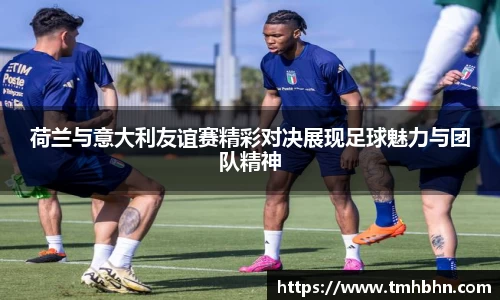 荷兰与意大利友谊赛精彩对决展现足球魅力与团队精神