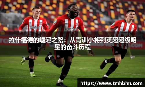 拉什福德的崛起之路：从青训小将到英超超级明星的奋斗历程