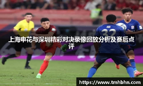 上海申花与深圳精彩对决录像回放分析及赛后点评