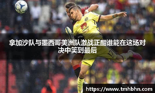 拿加沙队与墨西哥美洲队激战正酣谁能在这场对决中笑到最后