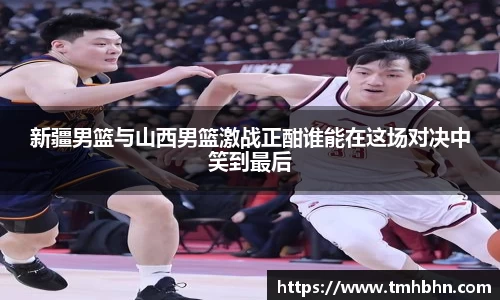 新疆男篮与山西男篮激战正酣谁能在这场对决中笑到最后