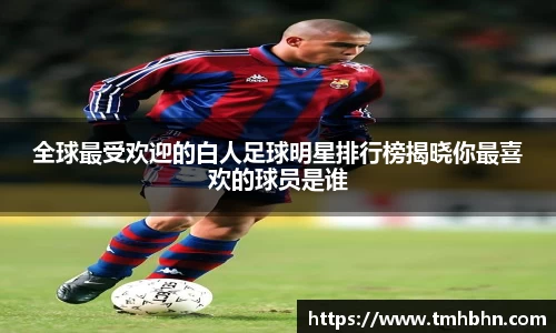 全球最受欢迎的白人足球明星排行榜揭晓你最喜欢的球员是谁