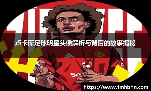 卢卡库足球明星头像解析与背后的故事揭秘