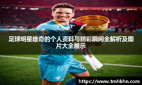 足球明星维奇的个人资料与精彩瞬间全解析及图片大全展示